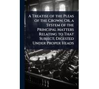 A Treatise of the Pleas of the Crown; Or, a System of the Principal Matters Relating to That Subject, Digested Under Proper Heads