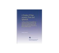 A Treatise of Trigonometry Plane and Spherical: As Likewise a Treatise of Stereographick and Orthographick Projection of the Sphere. Illustrated in ... Requisites May Be Found Without Calculatio