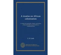 A treatise on African colonization: in which the principles, objects, and claims, of that institution are set forth in a condensed form