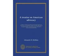 A treatise on American advocacy: a treatise covering succinctly the entire range of advocacy, trial tactics and legal ethics, together with the ... Association's canons of professional ethics