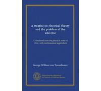 A treatise on electrical theory and the problem of the universe: Considered from the physical point of view, with mathematical appendices