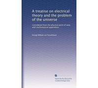 A treatise on electrical theory and the problem of the universe: Considered from the physical point of view, with mathematical appendices