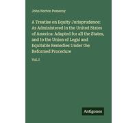 A Treatise on Equity Jurisprudence: As Administered in the United States of America: Adapted for all the States, and to the Union of Legal and Equitable Remedies Under the Reformed Procedure: Vol. I