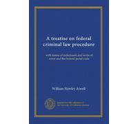 A treatise on federal criminal law procedure: with forms of indictment and writs of error and the federal penal code