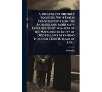 A Treatise on Friendly Societies, With Tables Constructed From the Sickness and Mortality Experienced by Members of the Manchester Unity of Odd Fellows in Passing Through 1,321,048 Years of Life ..