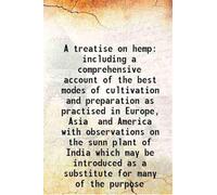 A treatise on hemp including a comprehensive account of the best modes of cultivation and preparation as practised in Europe, Asia and America with observations on the sunn plant of India which may be introduced as a substitute for many of the purpos