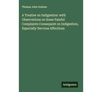 A Treatise on Indigestion: with Observations on Some Painful Complaints Consequent on Indigestion, Especially Nervous Affections