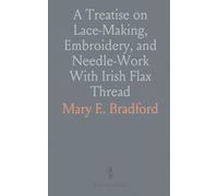 A Treatise on Lace-Making, Embroidery, and Needle-Work With Irish Flax Thread