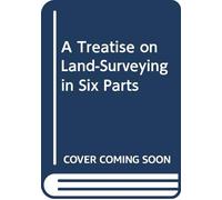 A Treatise on Land-Surveying in Six Parts