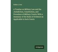 A Treatise on Military Law and the Jurisdiction, Constitution, and Procedure of Military Courts: With a Summary of the Rules of Evidence as Applicable to Such Courts