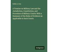 A Treatise on Military Law and the Jurisdiction, Constitution, and Procedure of Military Courts: With a Summary of the Rules of Evidence as Applicable to Such Courts