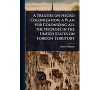 A Treatise on Negro Colonization. A Plan for Colonizing all the Negroes in the United States on Foreign Territory