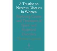 A Treatise on Nervous Diseases in Women: Exploring Causes and Treatment of Spinal and Hysterical Disorders