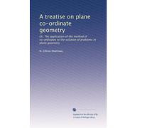 A treatise on plane co-ordinate geometry: Or, The application of the method of co-ordinates to the solution of problems in plane geometry: Volume 1
