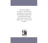 A treatise on political economy; or The production, distribution, and consumption of wealth. By Jean Baptiste Say. Translated from the fourth edition ... Prinsep, M.A. with notes by the translator.