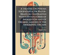 A Treatise On Pyrosis Idiopathica, Or Water-Brash, As Contrasted With Certain Forms of Indigestion and of Organic Lesions of the Abdominal Organs