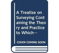 A Treatise on Surveying Containing the Theory and Practice to Which is Prefixed a Perspicuous System of Plane Trigonometry