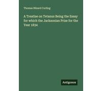 A Treatise on Tetanus Being the Essay for which the Jacksonian Prize for the Year 1834