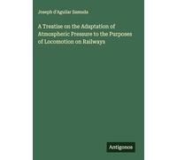 A Treatise on the Adaptation of Atmospheric Pressure to the Purposes of Locomotion on Railways