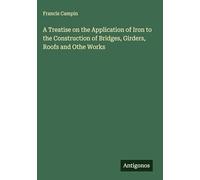 A Treatise on the Application of Iron to the Construction of Bridges, Girders, Roofs and Othe Works