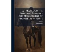 A Treatise On the Breeding, Training and Management of Horses [By W. Flint]