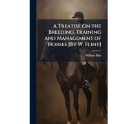 A Treatise On the Breeding, Training and Management of Horses [By W. Flint]