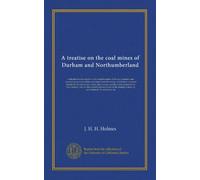 A treatise on the coal mines of Durham and Northumberland: with information relative to the stratifications of the two counties: and containing ... proposed for their remedy, and for the...
