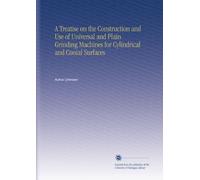 A Treatise on the Construction and Use of Universal and Plain Grinding Machines for Cylindrical and Conial Surfaces