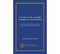 A treatise on the copyright of designs for printed fabrics: with considerations on the necessity of its extension: and copious notices of the state of ... the states of the Prussian commercial league