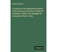 A Treatise on the Diseases and Injuries of the Larynx and Trachea: Founded on the Essay to Which was Adjudged the Jacksonian Prize for 1835