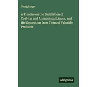 A Treatise on the Distillation of Coal-tar and Ammoniacal Liquor, and the Separation from Them of Valuable Products