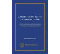 A treatise on the Federal corporation tax law: including therein a commentary on the act itself, an Appendix containing the text of the act, all rules ... to the collection, remission and refund of...