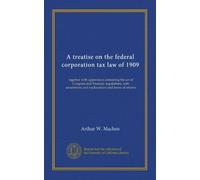 A treatise on the federal corporation tax law of 1909: together with appendices containing the act of Congress and Treasury regulations, with annotations and explanations and forms of returns