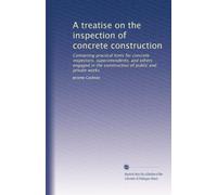 A treatise on the inspection of concrete construction: Containing practical hints for concrete inspectors, superintendents, and others engaged in the construction of public and private works
