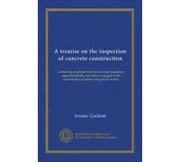 A treatise on the inspection of concrete construction: containing practical hints for concrete inspectors, superintendents, and others engaged in the construction of public and private works