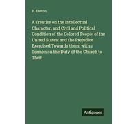 A Treatise on the Intellectual Character, and Civil and Political Condition of the Colored People of the United States: and the Prejudice Exercised ... a Sermon on the Duty of the Church to Them