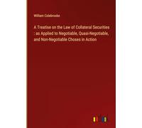 A Treatise on the Law of Collateral Securities : as Applied to Negotiable, Quasi-Negotiable, and Non-Negotiable Choses in Action