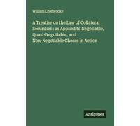 A Treatise on the Law of Collateral Securities : as Applied to Negotiable, Quasi-Negotiable, and Non-Negotiable Choses in Action