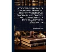 A Treatise on the law of Garnishment, Embracing Substantive Principles, Procedure and Practice, and Garnishment as a Defense. Adapted to General Use