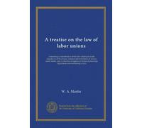 A treatise on the law of labor unions: containing a consideration of the law relating to trade disputes in all its phases, internal administration of ... pleadings, injunctions and restraining orders