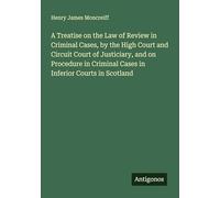 A Treatise on the Law of Review in Criminal Cases, by the High Court and Circuit Court of Justiciary, and on Procedure in Criminal Cases in Inferior Courts in Scotland