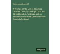 A Treatise on the Law of Review in Criminal Cases, by the High Court and Circuit Court of Justiciary, and on Procedure in Criminal Cases in Inferior Courts in Scotland