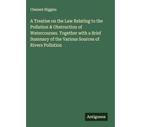 A Treatise on the Law Relating to the Pollution & Obstruction of Watercourses. Together with a Brief Summary of the Various Sources of Rivers Pollution