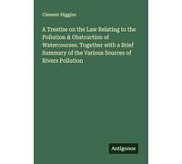 A Treatise on the Law Relating to the Pollution & Obstruction of Watercourses. Together with a Brief Summary of the Various Sources of Rivers Pollution