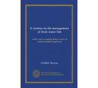 A treatise on the management of fresh-water fish (Vol-1): with a view to making them a source of profit to landed proprietors