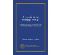 A treatise on the mortgage of ships: as affected by the Registry acts, and on the proper mode of effecting mortgages on property of this nature, and on the liabilities of the mortgagee