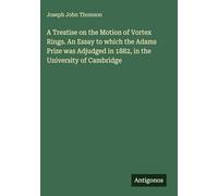 A Treatise on the Motion of Vortex Rings. An Essay to which the Adams Prize was Adjudged in 1882, in the University of Cambridge