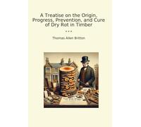 A Treatise on the Origin, Progress, Prevention, and Cure of Dry Rot in Timber (Classic Books)