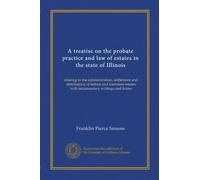 A treatise on the probate practice and law of estates in the state of Illinois (v.1): relating to the administration, settlement and distribution of ... estates with testamentary writings and forms