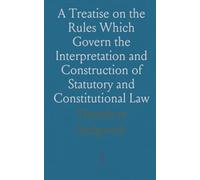 A Treatise on the Rules Which Govern the Interpretation and Construction of Statutory and Constitutional Law